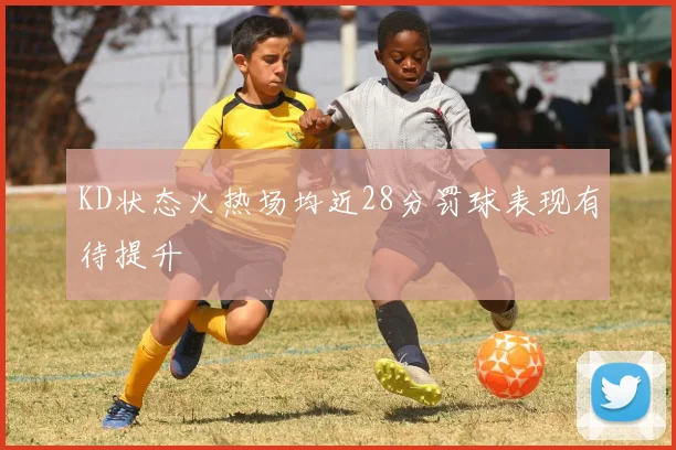 KD状态火热场均近28分罚球表现有待提升