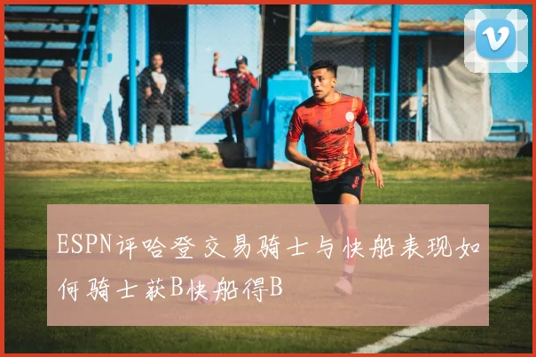 ESPN评哈登交易骑士与快船表现如何骑士获B快船得B