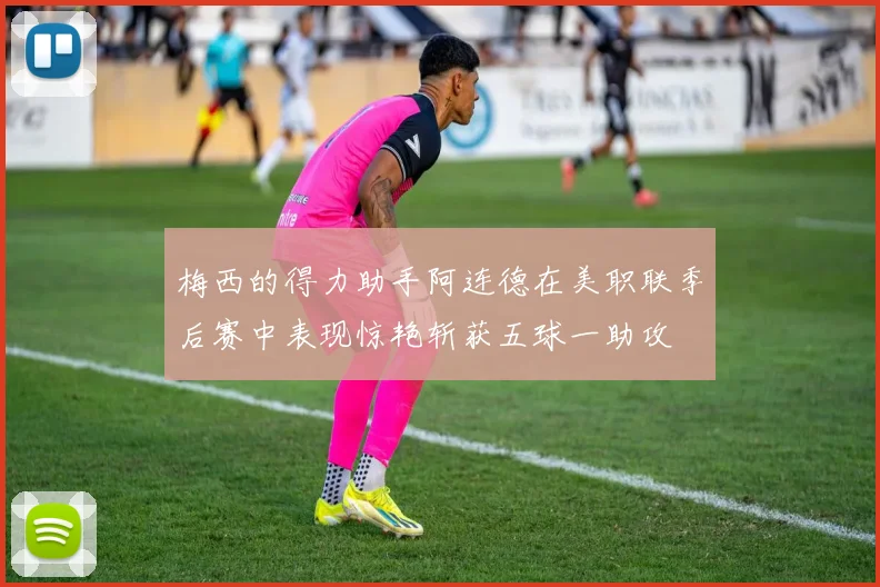梅西的得力助手阿连德在美职联季后赛中表现惊艳斩获五球一助攻