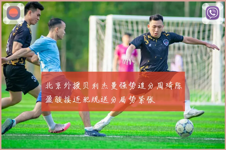 北京外援贝利杰曼强势追分周琦陈盈骏接连犯规送分局势紧张