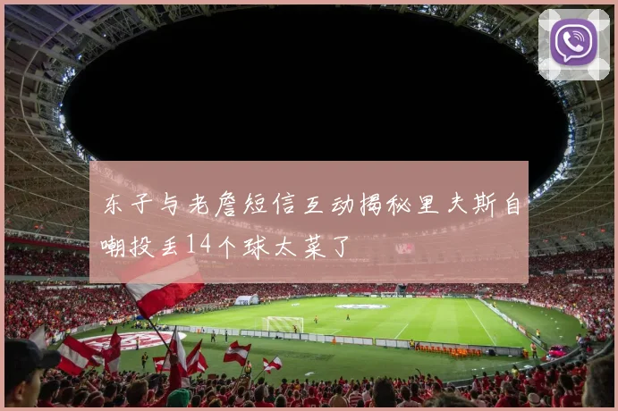 东子与老詹短信互动揭秘里夫斯自嘲投丢14个球太菜了