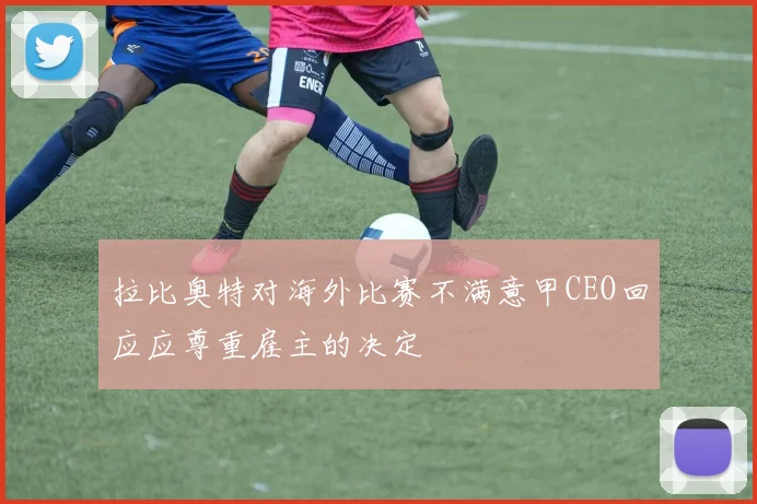 拉比奥特对海外比赛不满意甲CEO回应应尊重雇主的决定