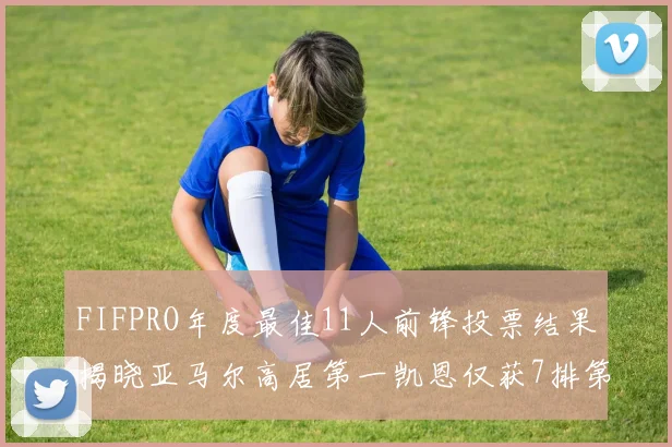 FIFPRO年度最佳11人前锋投票结果揭晓亚马尔高居第一凯恩仅获7排第九