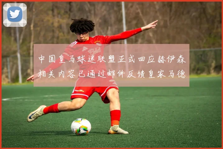 中国皇马球迷联盟正式回应赫伊森相关内容已通过邮件反馈皇家马德里