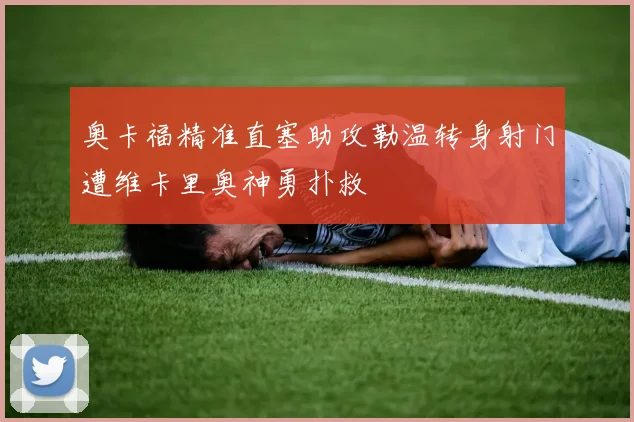 奥卡福精准直塞助攻勒温转身射门遭维卡里奥神勇扑救