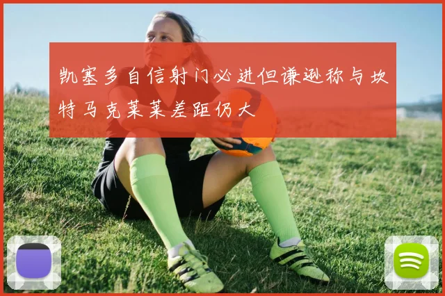 凯塞多自信射门必进但谦逊称与坎特马克莱莱差距仍大