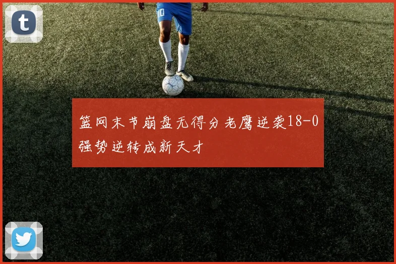 篮网末节崩盘无得分老鹰逆袭18-0强势逆转成新天才