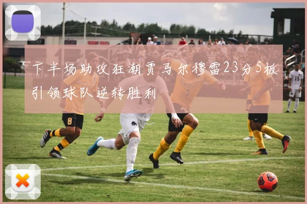 下半场助攻狂潮贾马尔穆雷23分5板引领球队逆转胜利