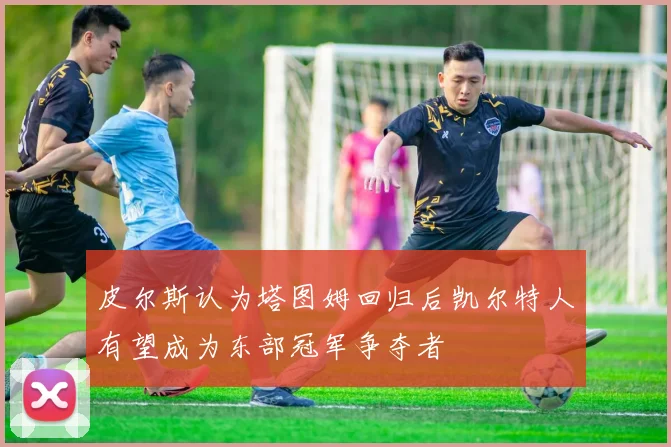 皮尔斯认为塔图姆回归后凯尔特人有望成为东部冠军争夺者