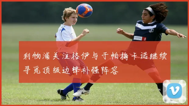 利物浦关注格伊与于帕梅卡诺继续寻觅顶级边锋补强阵容