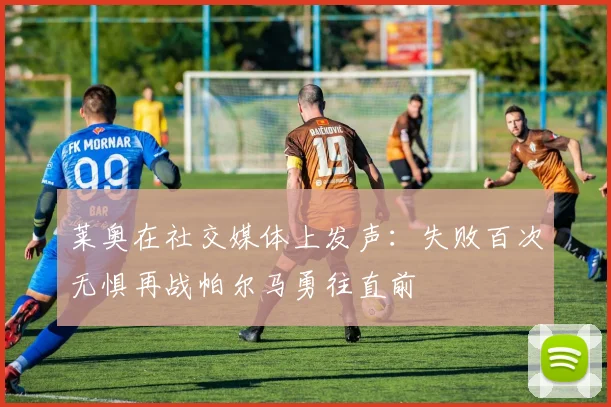 莱奥在社交媒体上发声：失败百次无惧再战帕尔马勇往直前