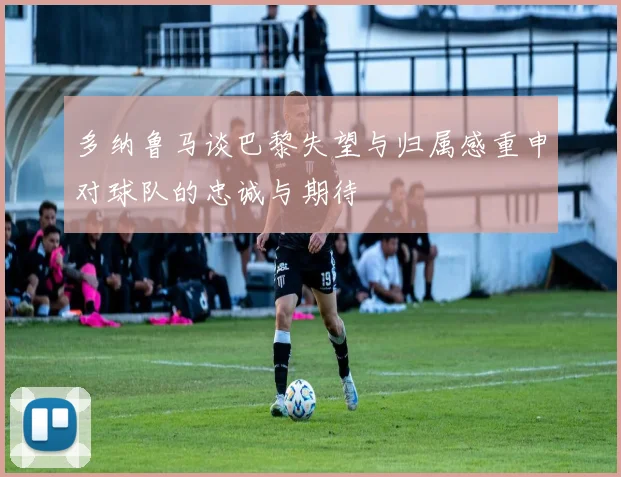 多纳鲁马谈巴黎失望与归属感重申对球队的忠诚与期待