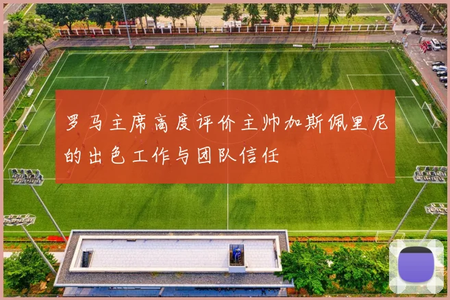 罗马主席高度评价主帅加斯佩里尼的出色工作与团队信任