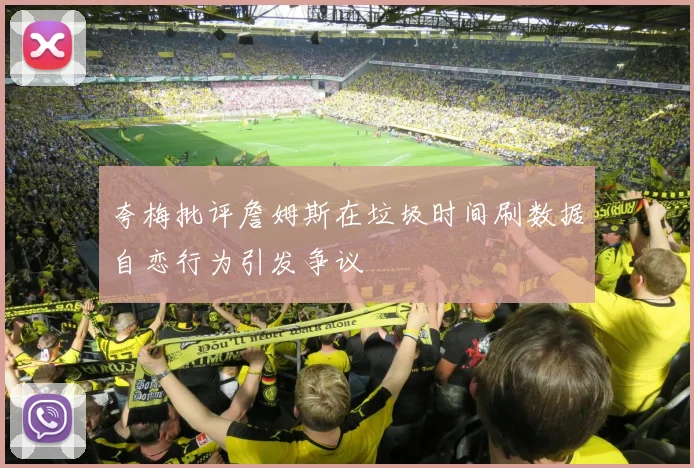 夸梅批评詹姆斯在垃圾时间刷数据自恋行为引发争议