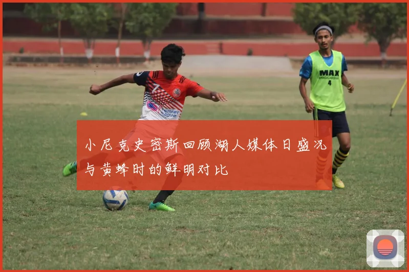 小尼克史密斯回顾湖人媒体日盛况与黄蜂时的鲜明对比