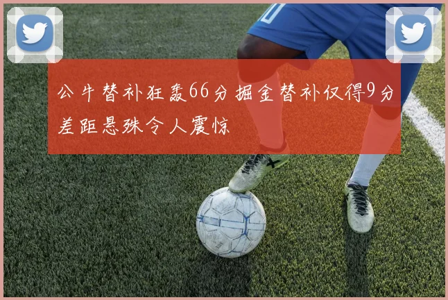 公牛替补狂轰66分掘金替补仅得9分差距悬殊令人震惊