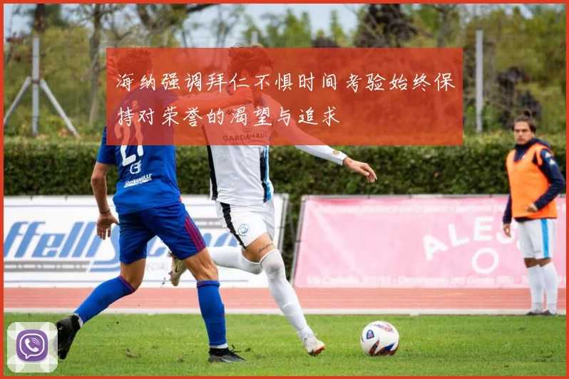 海纳强调拜仁不惧时间考验始终保持对荣誉的渴望与追求