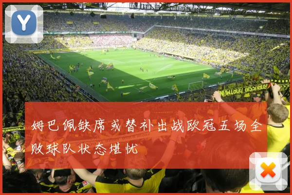 姆巴佩缺席或替补出战欧冠五场全败球队状态堪忧