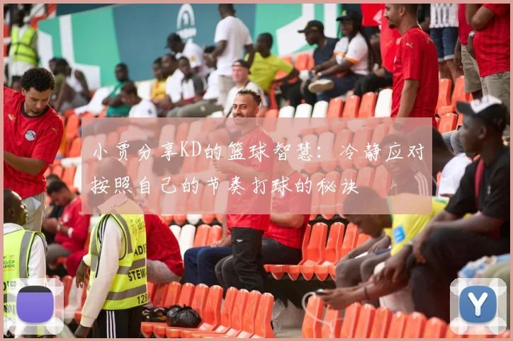 小贾分享KD的篮球智慧：冷静应对按照自己的节奏打球的秘诀