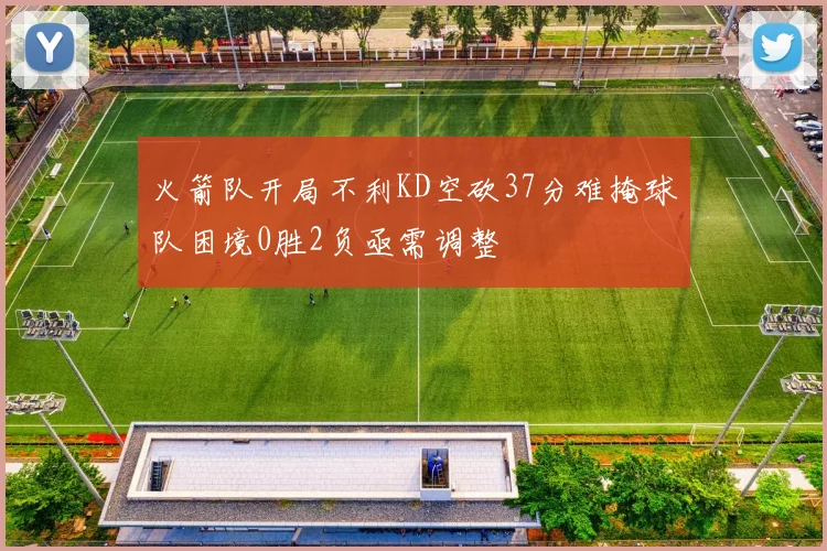 火箭队开局不利KD空砍37分难掩球队困境0胜2负亟需调整