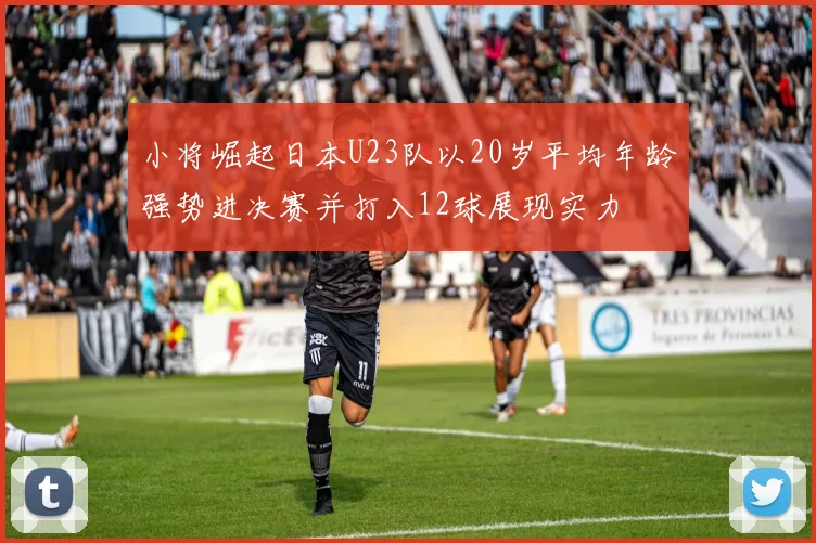 小将崛起日本U23队以20岁平均年龄强势进决赛并打入12球展现实力