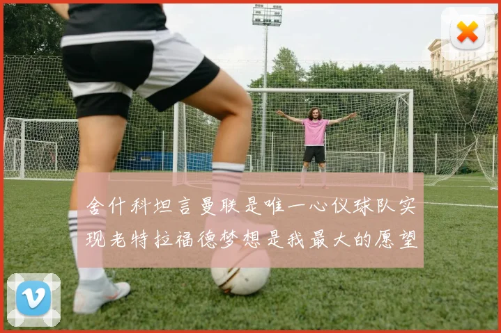 舍什科坦言曼联是唯一心仪球队实现老特拉福德梦想是我最大的愿望