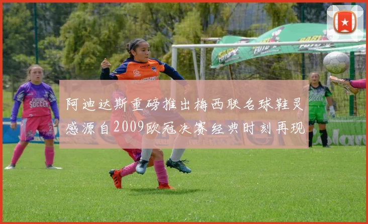 阿迪达斯重磅推出梅西联名球鞋灵感源自2009欧冠决赛经典时刻再现