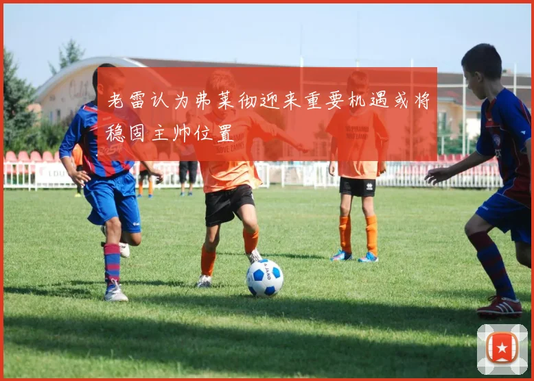 老雷认为弗莱彻迎来重要机遇或将稳固主帅位置