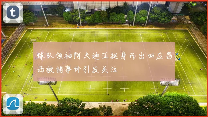 球队领袖阿夫迪亚挺身而出回应昌西被捕事件引发关注