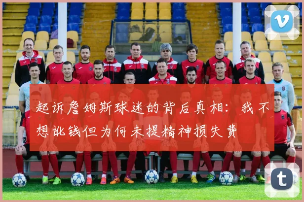 起诉詹姆斯球迷的背后真相：我不想讹钱但为何未提精神损失费