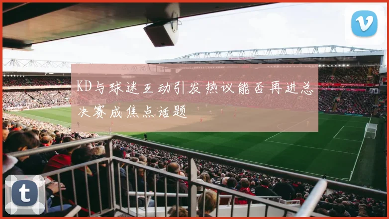 KD与球迷互动引发热议能否再进总决赛成焦点话题