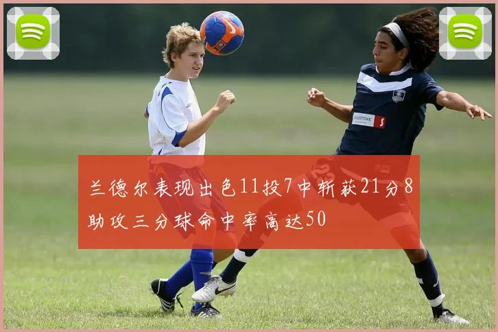 兰德尔表现出色11投7中斩获21分8助攻三分球命中率高达50