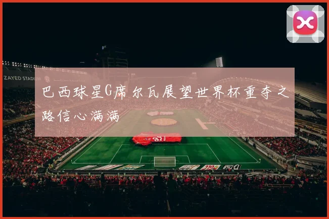 巴西球星G席尔瓦展望世界杯重夺之路信心满满