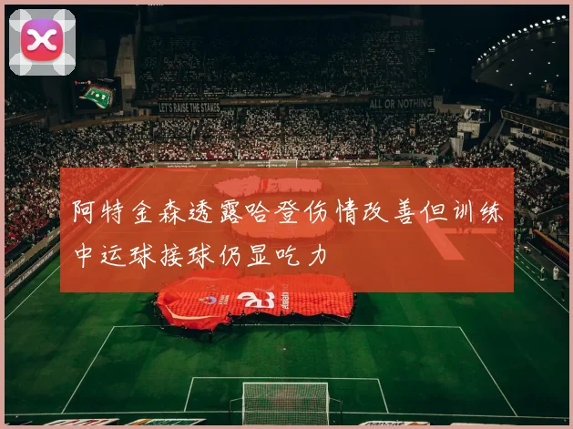 阿特金森透露哈登伤情改善但训练中运球接球仍显吃力