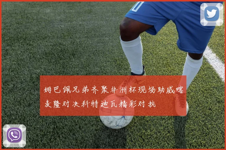 姆巴佩兄弟齐聚非洲杯现场助威喀麦隆对决科特迪瓦精彩对抗