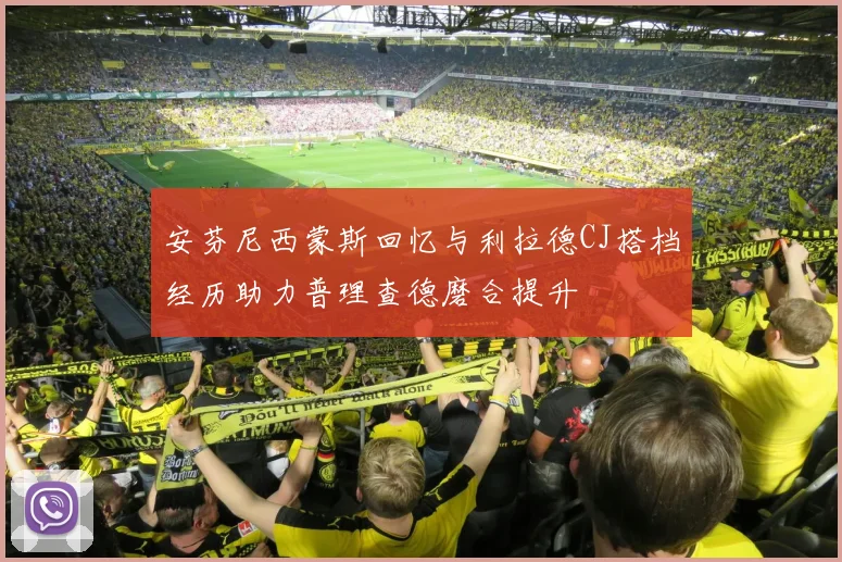 安芬尼西蒙斯回忆与利拉德CJ搭档经历助力普理查德磨合提升