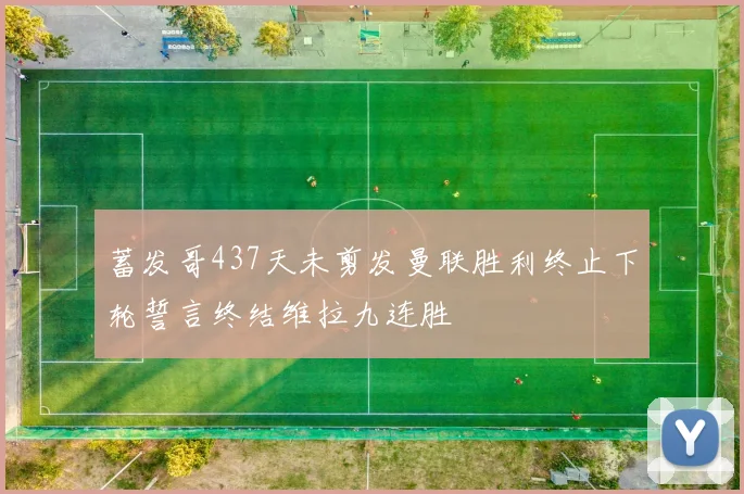 蓄发哥437天未剪发曼联胜利终止下轮誓言终结维拉九连胜