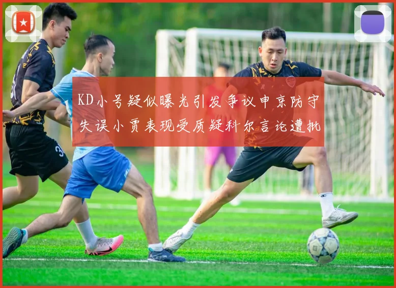 KD小号疑似曝光引发争议申京防守失误小贾表现受质疑科尔言论遭批评