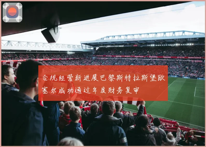 合规经营新进展巴黎斯特拉斯堡欧塞尔成功通过年度财务复审