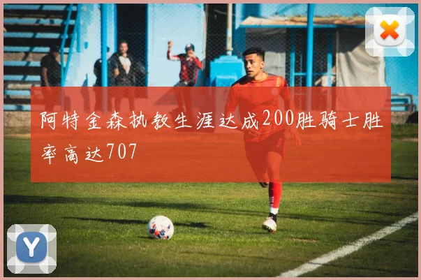 阿特金森执教生涯达成200胜骑士胜率高达707