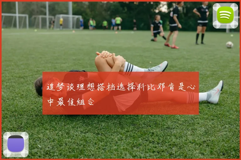 追梦谈理想搭档选择科比邓肯是心中最佳组合